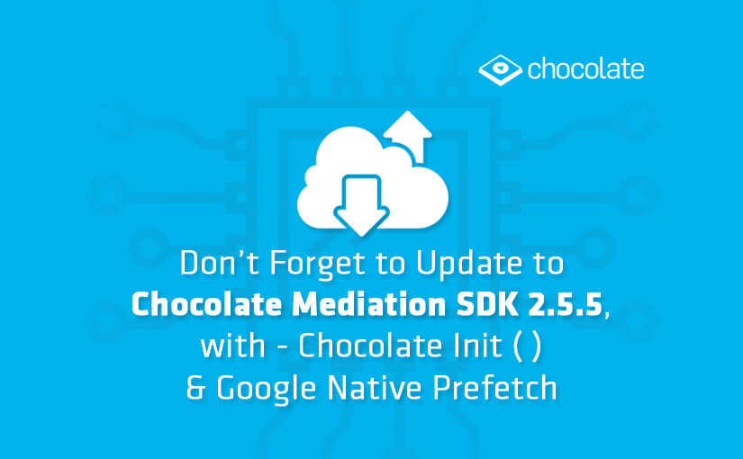 Don’t Forget to Update to Chocolate Mediation SDK 2.5.5, with - Chocolate Init ( ) & Google Native Prefetch